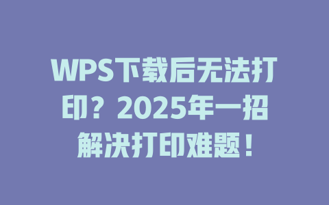 WPS下载后无法打印?2025年一招解决打印难题! 二