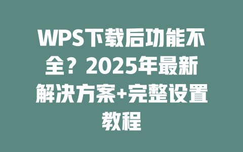 WPS下载后功能不全？2025年最新解决方案+完整设置教程 二