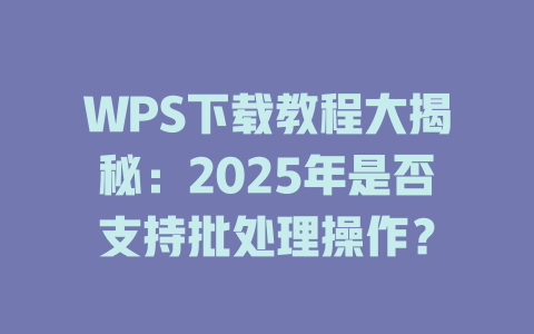 WPS下载教程大揭秘：2025年是否支持批处理操作？ 二