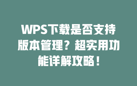WPS下载是否支持版本管理?超实用功能详解攻略! 二