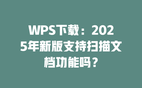 WPS下载:2025年新版支持扫描文档功能吗? 二