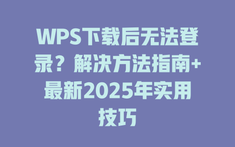 WPS下载后无法登录？解决方法指南+最新2025年实用技巧 二