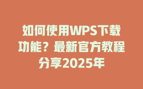 如何使用WPS下载功能？最新官方教程分享2025年 二