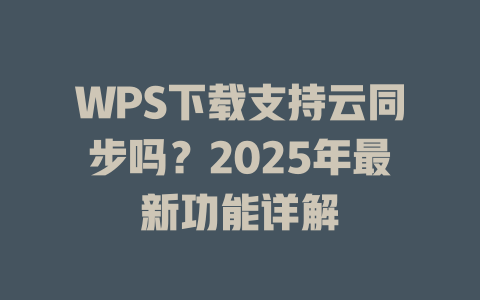 WPS下载支持云同步吗？2025年最新功能详解 二