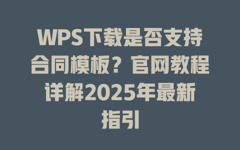 WPS下载是否支持合同模板?官网教程详解2025年最新指引 二