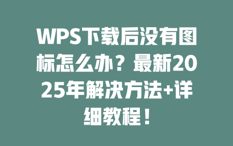 WPS下载后没有图标怎么办?最新2025年解决方法+详细教程! 二