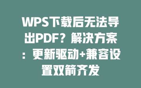 WPS下载后无法导出PDF?解决方案:更新驱动+兼容设置双箭齐发 二