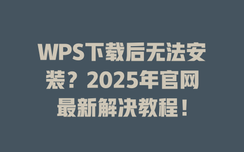 WPS下载后无法安装?2025年官网最新解决教程! 二