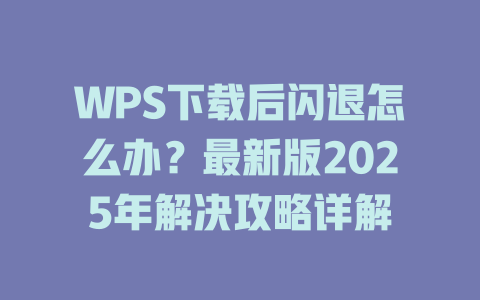 WPS下载后闪退怎么办？最新版2025年解决攻略详解 二