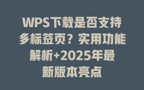 WPS下载是否支持多标签页?实用功能解析+2025年最新版本亮点 二