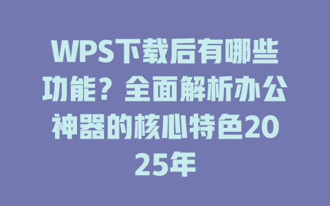 WPS下载后有哪些功能？全面解析办公神器的核心特色2025年 二
