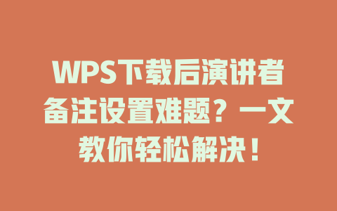 WPS下载后演讲者备注设置难题？一文教你轻松解决！ 二