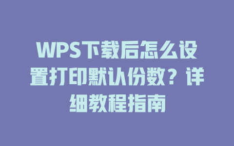 WPS下载后怎么设置打印默认份数？详细教程指南 二