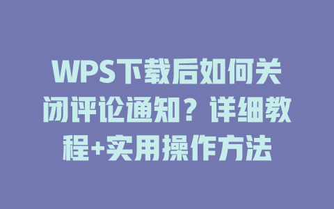 WPS下载后如何关闭评论通知？详细教程+实用操作方法 二