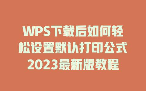 WPS下载后如何轻松设置默认打印公式2023最新版教程 二