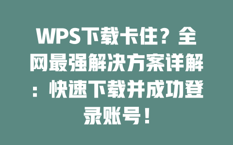 WPS下载卡住?全网最强解决方案详解:快速下载并成功登录账号! 二
