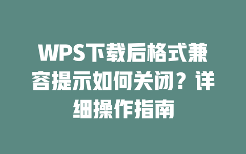 WPS下载后格式兼容提示如何关闭?详细操作指南 二