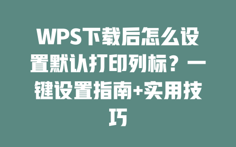 WPS下载后怎么设置默认打印列标?一键设置指南+实用技巧 二