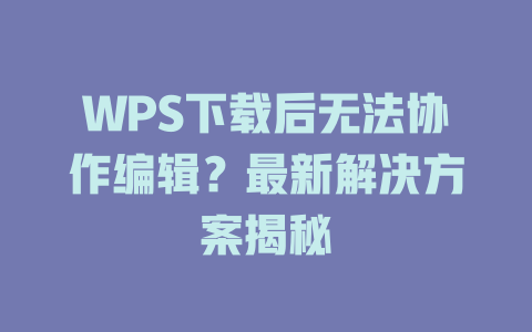 WPS下载后无法协作编辑?最新解决方案揭秘 二