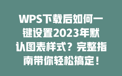 WPS下载后如何一键设置2023年默认图表样式？完整指南带你轻松搞定！ 二