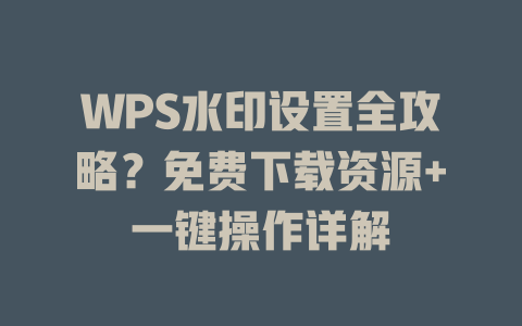 WPS水印设置全攻略？免费下载资源+一键操作详解 二