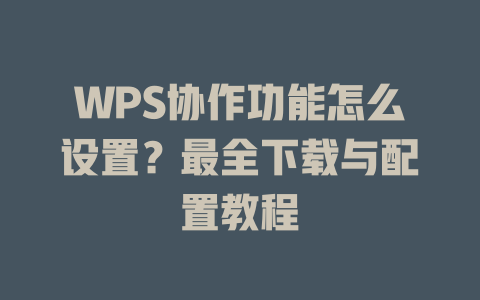 WPS协作功能怎么设置？最全下载与配置教程 二