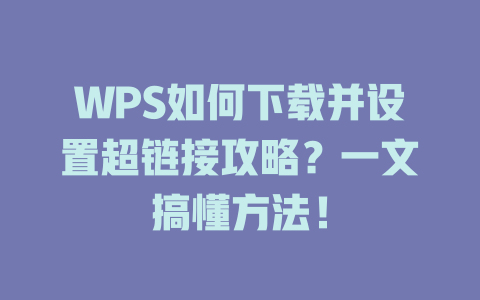 WPS如何下载并设置超链接攻略？一文搞懂方法！ 二