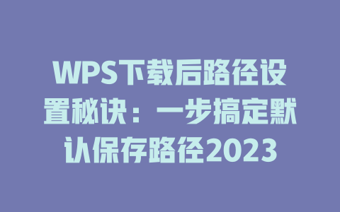 WPS下载后路径设置秘诀:一步搞定默认保存路径2023 二