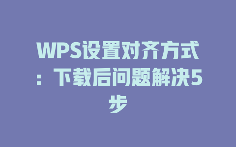 WPS设置对齐方式：下载后问题解决5步 二