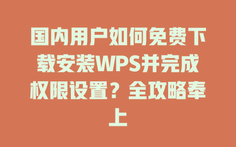 国内用户如何免费下载安装WPS并完成权限设置？全攻略奉上 二