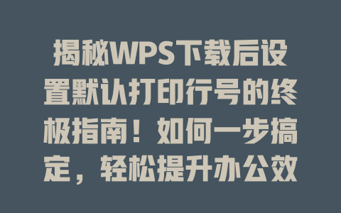 揭秘WPS下载后设置默认打印行号的终极指南！如何一步搞定，轻松提升办公效率？ 二