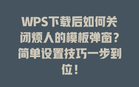 WPS下载后如何关闭烦人的模板弹窗？简单设置技巧一步到位！ 二