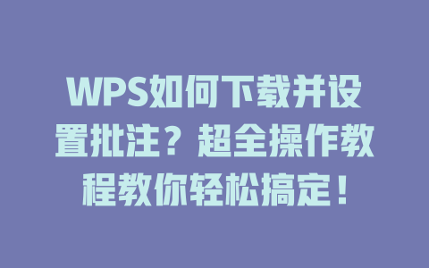 WPS如何下载并设置批注？超全操作教程教你轻松搞定！ 二