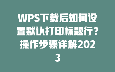 WPS下载后如何设置默认打印标题行?操作步骤详解2023 二