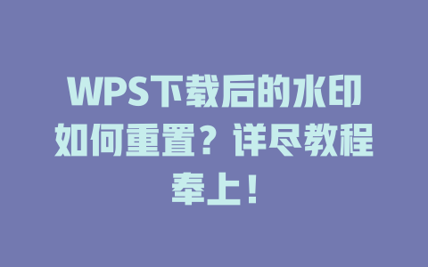 WPS下载后的水印如何重置？详尽教程奉上！ 二