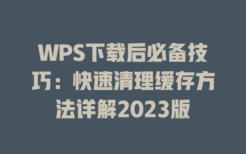 WPS下载后必备技巧:快速清理缓存方法详解2023版 二