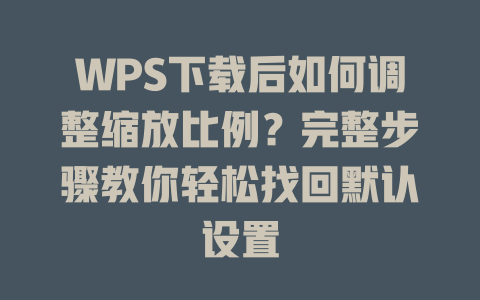 WPS下载后如何调整缩放比例？完整步骤教你轻松找回默认设置 二