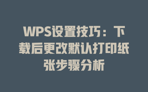 WPS设置技巧：下载后更改默认打印纸张步骤分析 二
