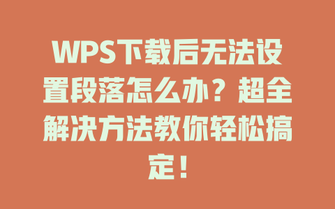 WPS下载后无法设置段落怎么办?超全解决方法教你轻松搞定! 二