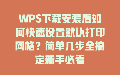 WPS下载安装后如何快速设置默认打印网格？简单几步全搞定新手必看 二