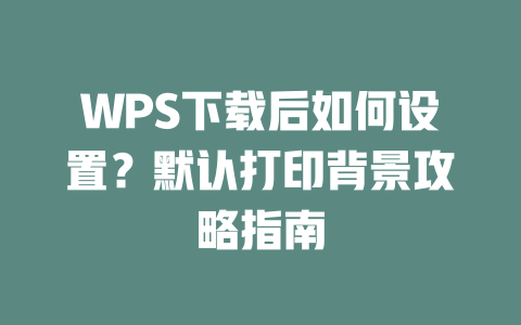 WPS下载后如何设置?默认打印背景攻略指南 二