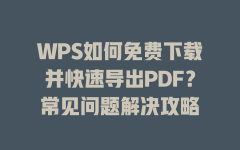 WPS如何免费下载并快速导出PDF？常见问题解决攻略 二