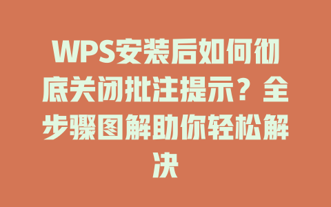 WPS安装后如何彻底关闭批注提示？全步骤图解助你轻松解决 二