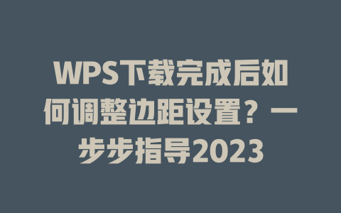WPS下载完成后如何调整边距设置？一步步指导2023 二