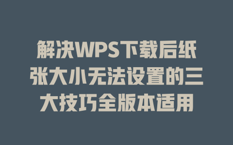 解决WPS下载后纸张大小无法设置的三大技巧全版本适用 二