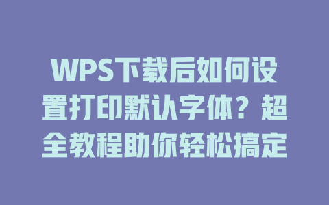 WPS下载后如何设置打印默认字体？超全教程助你轻松搞定 二