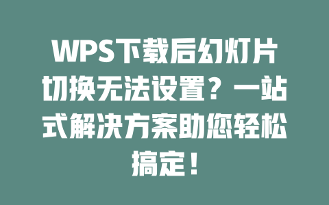 WPS下载后幻灯片切换无法设置?一站式解决方案助您轻松搞定! 二