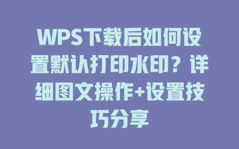 WPS下载后如何设置默认打印水印?详细图文操作+设置技巧分享 二