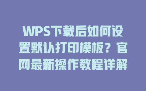 WPS下载后如何设置默认打印模板？官网最新操作教程详解 二