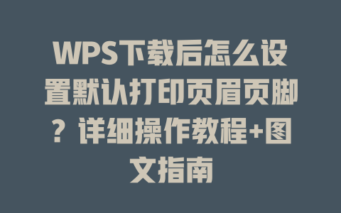 WPS下载后怎么设置默认打印页眉页脚？详细操作教程+图文指南 二